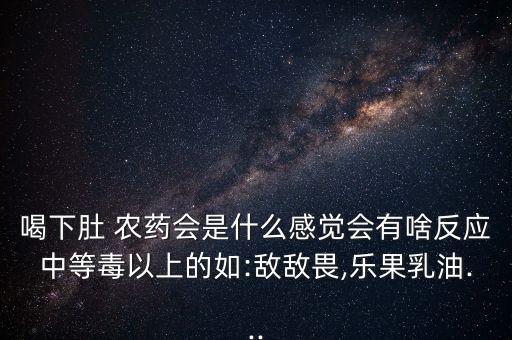 喝下肚 農藥會是什么感覺會有啥反應中等毒以上的如:敵敵畏,樂果乳油...