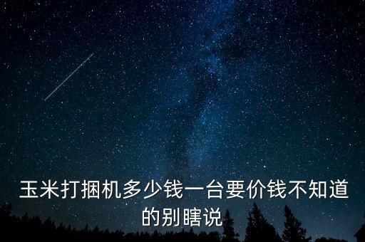 玉米打捆機多少錢一臺要價錢不知道的別瞎說