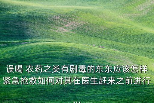 誤喝 農藥之類有劇毒的東東應該怎樣緊急搶救如何對其在醫生趕來之前進行...