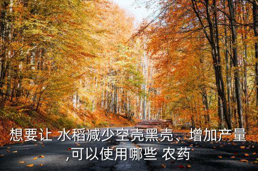 想要讓 水稻減少空殼黑殼、增加產(chǎn)量,可以使用哪些 農(nóng)藥