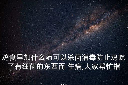 雞食里加什么藥可以殺菌消毒防止雞吃了有細菌的東西而 生病,大家幫忙指...