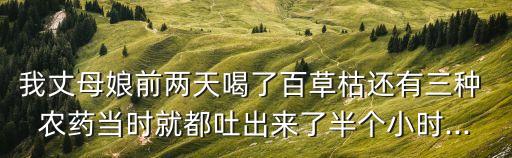 我丈母娘前兩天喝了百草枯還有三種 農藥當時就都吐出來了半個小時...