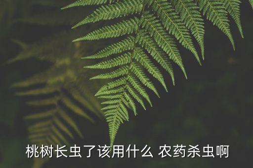  桃樹長蟲了該用什么 農藥殺蟲啊