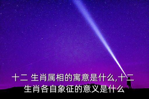 十二 生肖屬相的寓意是什么,十二 生肖各自象征的意義是什么