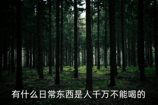 有什么日常東西是人千萬不能喝的