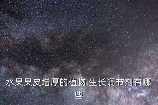 水果果皮增厚的植物 生長調節劑有哪些
