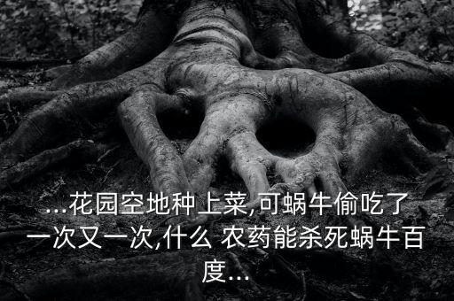 ...花園空地種上菜,可蝸牛偷吃了一次又一次,什么 農藥能殺死蝸牛百度...