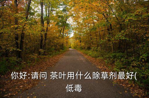 你好:請問 茶葉用什么除草劑最好(低毒