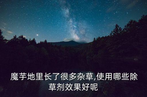 魔芋地里長了很多雜草,使用哪些除草劑效果好呢