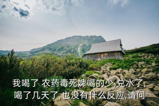 我喝了 農(nóng)藥毒死婢喝的少,兌水了,喝了幾天了,也沒有什么反應(yīng),請(qǐng)問
