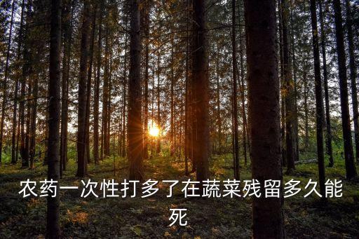  農(nóng)藥一次性打多了在蔬菜殘留多久能死