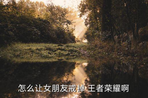 怎么讓女朋友戒掉 王者榮耀啊