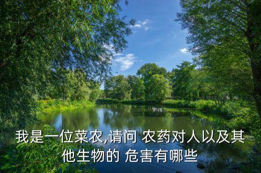 我是一位菜農,請問 農藥對人以及其他生物的 危害有哪些