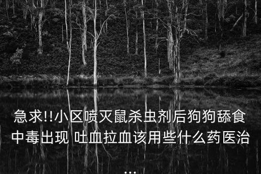 急求!!小區噴滅鼠殺蟲劑后狗狗舔食中毒出現 吐血拉血該用些什么藥醫治...