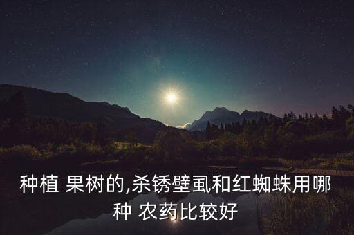 果樹紅蛛用什么農(nóng)藥,果樹打什么農(nóng)藥,啥時候打