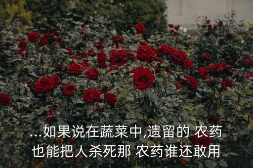 ...如果說在蔬菜中,遺留的 農藥也能把人殺死那 農藥誰還敢用
