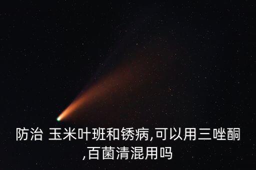 防治 玉米葉班和銹病,可以用三唑酮,百菌清混用嗎