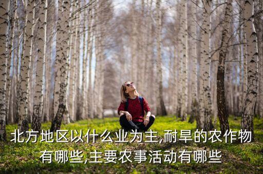 北方地區以什么業為主,耐旱的農作物有哪些,主要農事活動有哪些