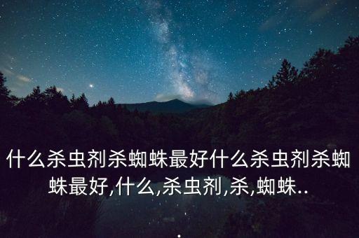 什么殺蟲劑殺蜘蛛最好什么殺蟲劑殺蜘蛛最好,什么,殺蟲劑,殺,蜘蛛...