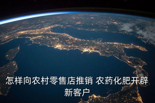 怎樣向農村零售店推銷 農藥化肥開辟新客戶