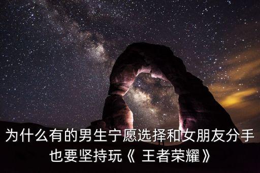 為什么有的男生寧愿選擇和女朋友分手也要堅持玩《 王者榮耀》