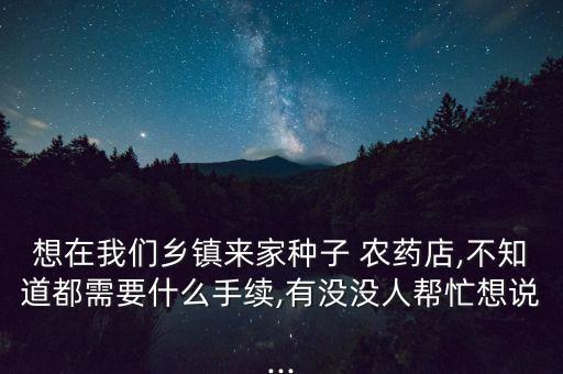 想在我們鄉鎮來家種子 農藥店,不知道都需要什么手續,有沒沒人幫忙想說...