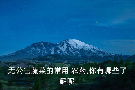 無公害蔬菜的常用 農藥,你有哪些了解呢