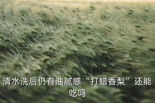 清水洗后仍有油膩感“打蠟香梨”還能吃嗎