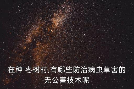 棗樹沒發芽打什么農藥,新栽的棗樹什么時間發芽