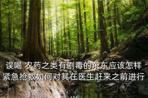 誤喝 農(nóng)藥之類有劇毒的東東應(yīng)該怎樣緊急搶救如何對其在醫(yī)生趕來之前進行...