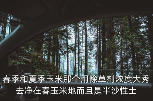 春季和夏季玉米那個用除草劑濃度大秀去凈在春玉米地而且是半沙性土