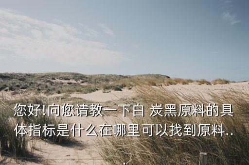 您好!向您請教一下白 炭黑原料的具體指標是什么在哪里可以找到原料...