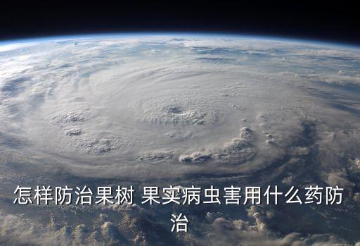 怎樣防治果樹 果實病蟲害用什么藥防治
