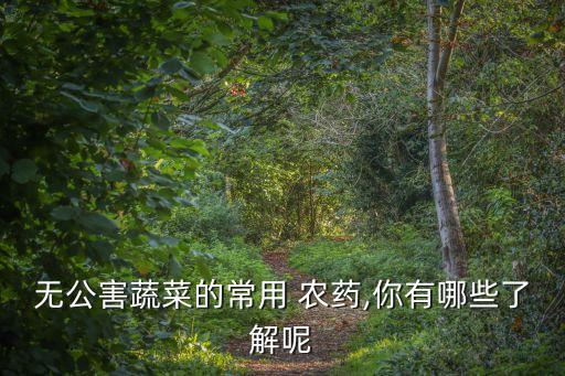 無公害蔬菜的常用 農藥,你有哪些了解呢