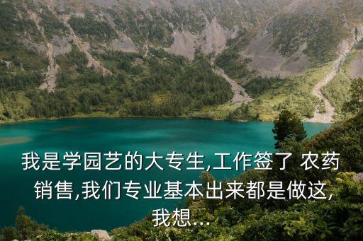 我是學園藝的大專生,工作簽了 農藥 銷售,我們專業基本出來都是做這,我想...