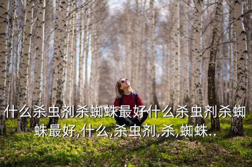 什么殺蟲劑殺蜘蛛最好什么殺蟲劑殺蜘蛛最好,什么,殺蟲劑,殺,蜘蛛...