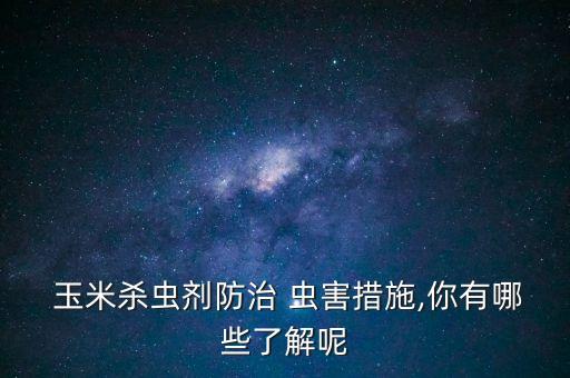 玉米打什么農藥除蟲害,蟲害農藥什么藥好?