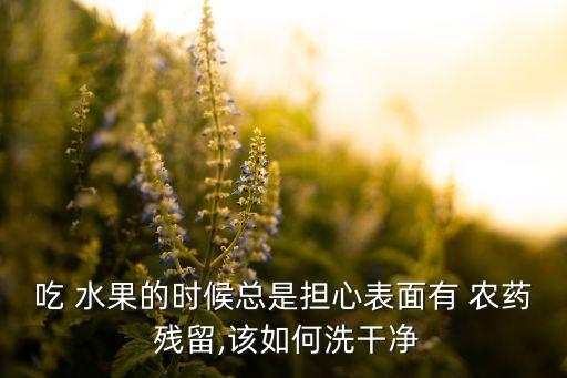 吃 水果的時候總是擔心表面有 農藥 殘留,該如何洗干凈