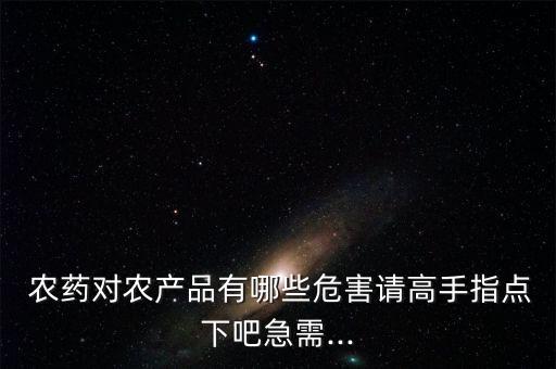  農藥對農產品有哪些危害請高手指點下吧急需...