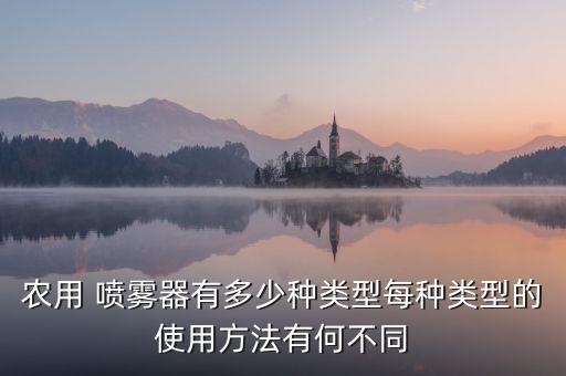 農用 噴霧器有多少種類型每種類型的使用方法有何不同