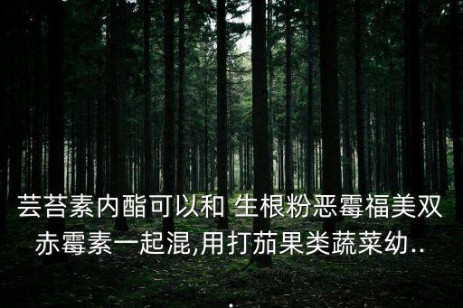 蕓苔素內酯可以和 生根粉惡霉福美雙赤霉素一起混,用打茄果類蔬菜幼...