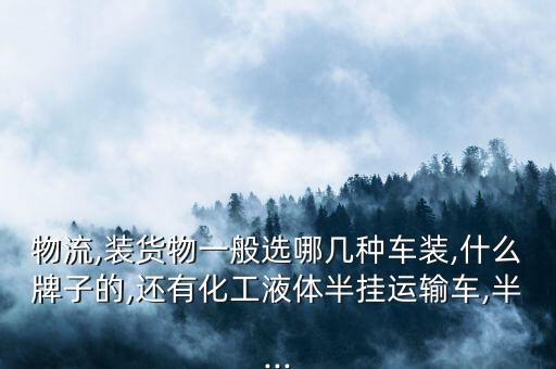 物流,裝貨物一般選哪幾種車裝,什么牌子的,還有化工液體半掛運輸車,半...