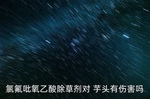 氯氟吡氧乙酸除草劑對 芋頭有傷害嗎