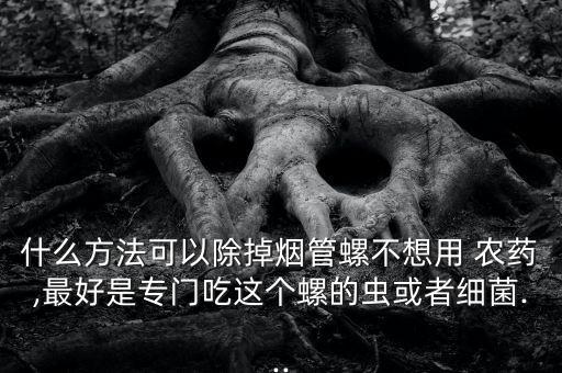 什么方法可以除掉煙管螺不想用 農(nóng)藥,最好是專門吃這個螺的蟲或者細(xì)菌...