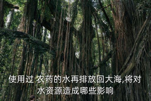 使用過 農藥的水再排放回大海,將對水資源造成哪些影響