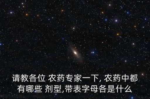 請教各位 農(nóng)藥專家一下, 農(nóng)藥中都有哪些 劑型,帶表字母各是什么