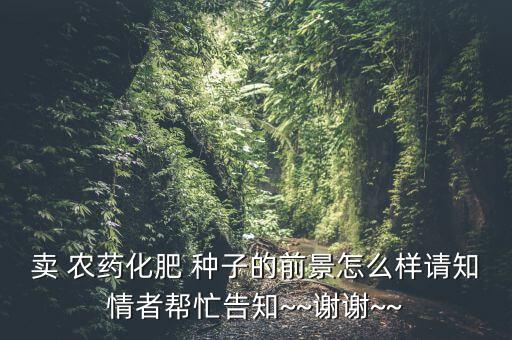 賣 農藥化肥 種子的前景怎么樣請知情者幫忙告知~~謝謝~~