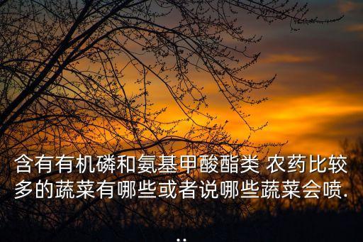 含有有機磷和氨基甲酸酯類 農藥比較多的蔬菜有哪些或者說哪些蔬菜會噴...