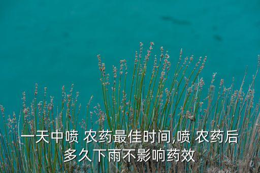 一天中噴 農藥最佳時間,噴 農藥后多久下雨不影響藥效