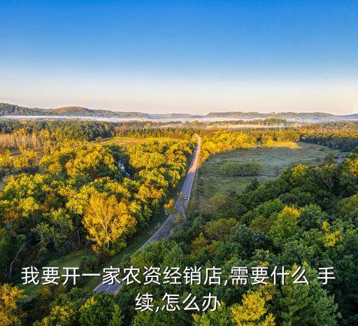 我要開一家農(nóng)資經(jīng)銷店,需要什么 手續(xù),怎么辦